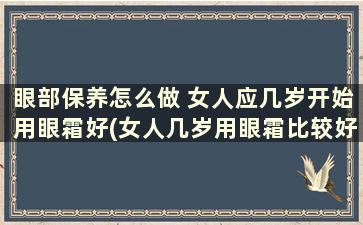 眼部保养怎么做 女人应几岁开始用眼霜好(女人几岁用眼霜比较好)